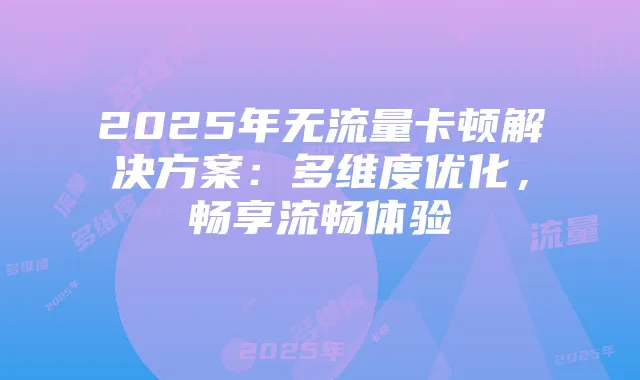 2025年无流量卡顿解决方案:多维度优化,畅享流畅体验