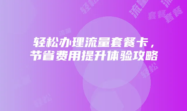 轻松办理流量套餐卡，节省费用提升体验攻略