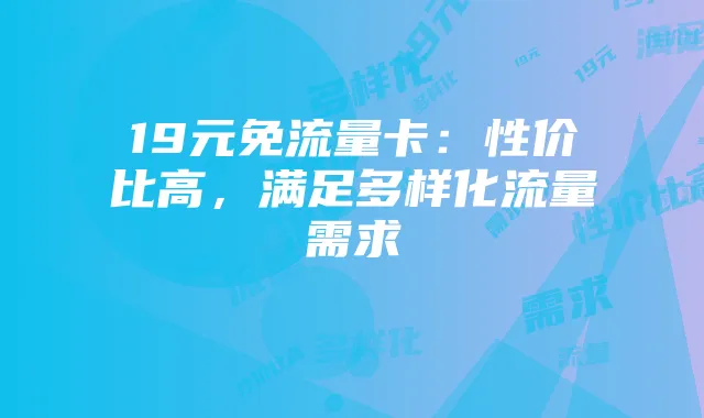 19元免流量卡:性价比高,满足多样化流量需求