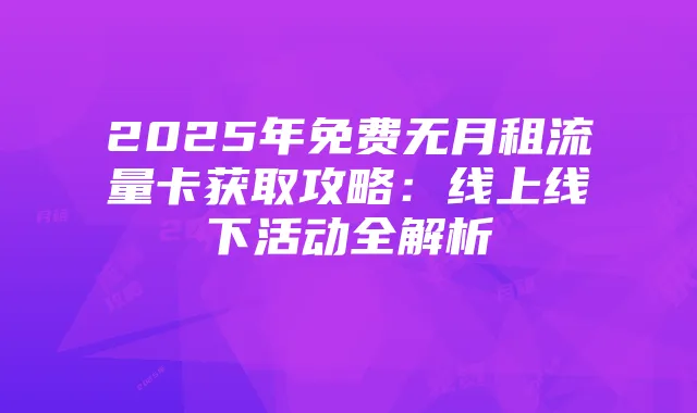 2025年免费无月租流量卡获取攻略:线上线下活动全解析