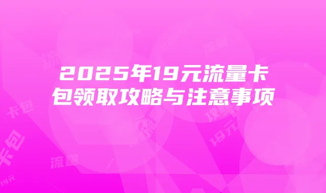2025年19元流量卡包领取攻略与注意事项