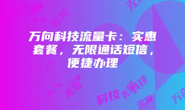 万向科技流量卡：实惠套餐，无限通话短信，便捷办理