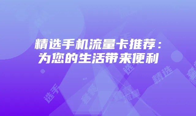 精选手机流量卡推荐:为您的生活带来便利