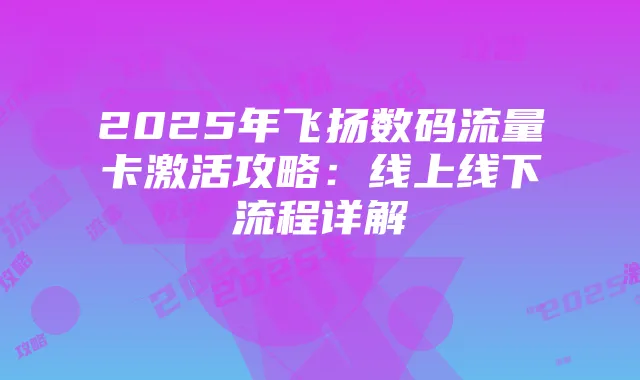 2025年飞扬数码流量卡激活攻略：线上线下流程详解
