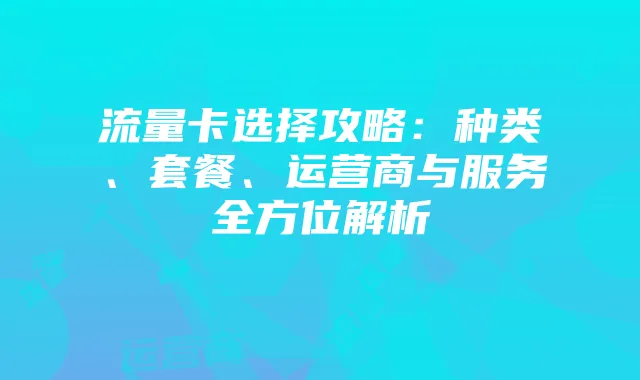 流量卡选择攻略：种类、套餐、运营商与服务全方位解析