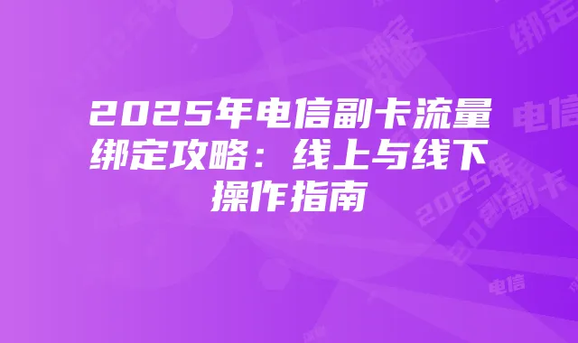 2025年电信副卡流量绑定攻略:线上与线下操作指南