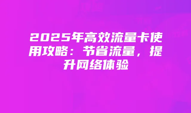 2025年高效流量卡使用攻略：节省流量，提升网络体验