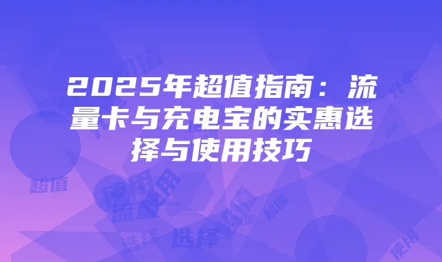 2025年超值指南:流量卡与充电宝的实惠选择与使用技巧