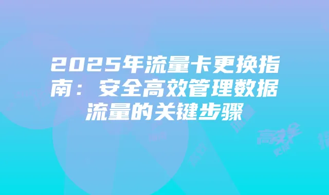 2025年流量卡更换指南:安全高效管理数据流量的关键步骤