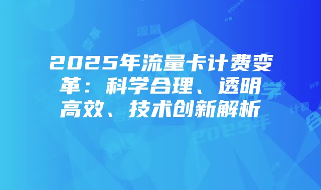2025年流量卡计费变革:科学合理、透明高效、技术创新解析