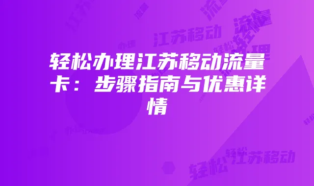 轻松办理江苏移动流量卡：步骤指南与优惠详情