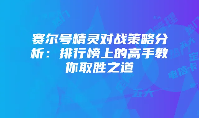 赛尔号精灵对战策略分析:排行榜上的高手教你取胜之道