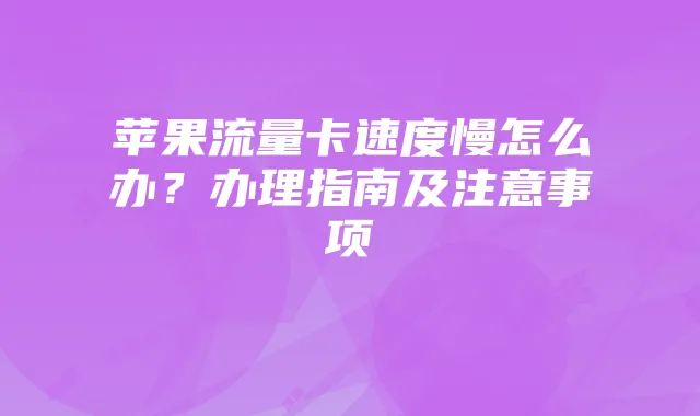 苹果流量卡速度慢怎么办？办理指南及注意事项