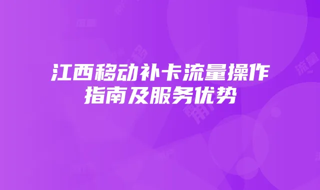 江西移动补卡流量操作指南及服务优势