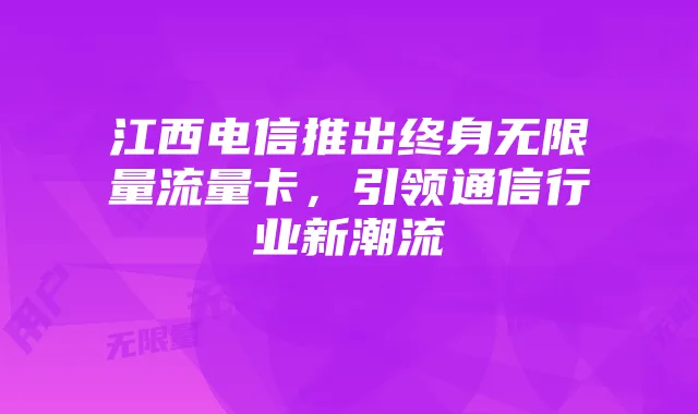 江西电信推出终身无限量流量卡,引领通信行业新潮流