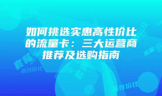 如何挑选实惠高性价比的流量卡:三大运营商推荐及选购指南