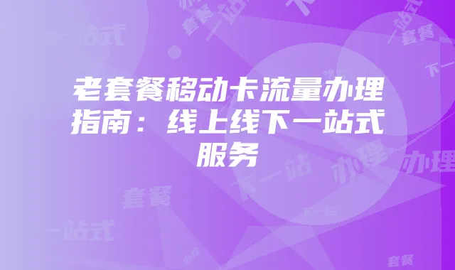 老套餐移动卡流量办理指南：线上线下一站式服务