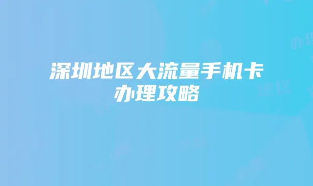 深圳地区大流量手机卡办理攻略