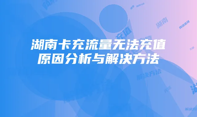 湖南卡充流量无法充值原因分析与解决方法
