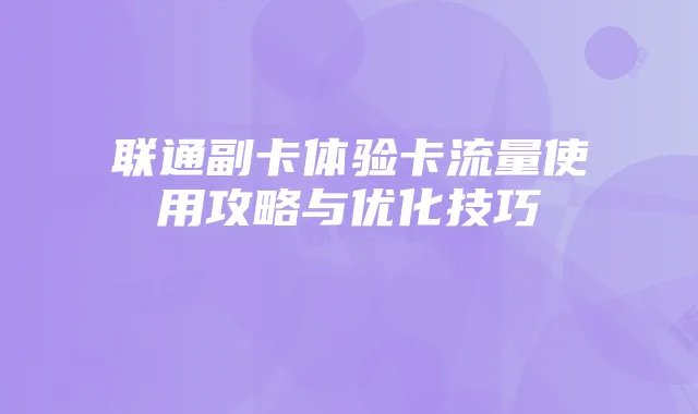 联通副卡体验卡流量使用攻略与优化技巧