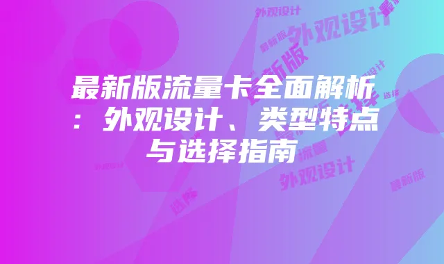 最新版流量卡全面解析:外观设计、类型特点与选择指南