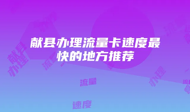 献县办理流量卡速度最快的地方推荐