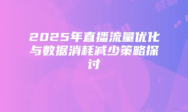 2025年直播流量优化与数据消耗减少策略探讨