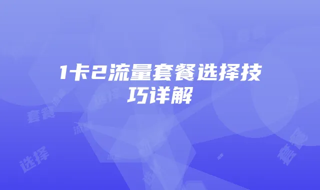 1卡2流量套餐选择技巧详解