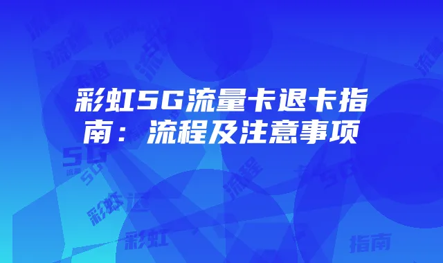 彩虹5G流量卡退卡指南：流程及注意事项