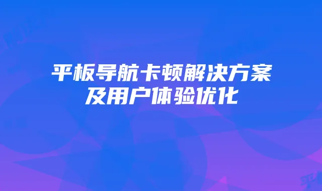 平板导航卡顿解决方案及用户体验优化
