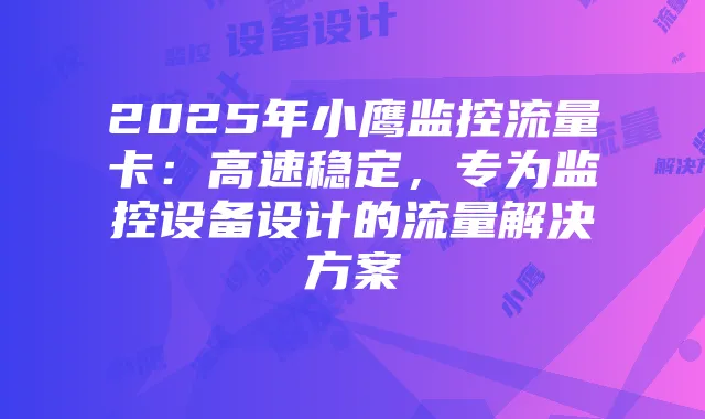 2025年小鹰监控流量卡:高速稳定,专为监控设备设计的流量解决方案