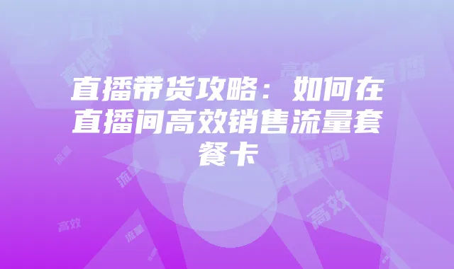 直播带货攻略:如何在直播间高效销售流量套餐卡