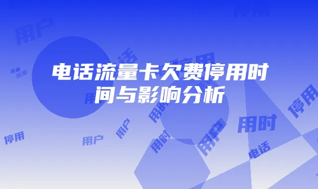 电话流量卡欠费停用时间与影响分析