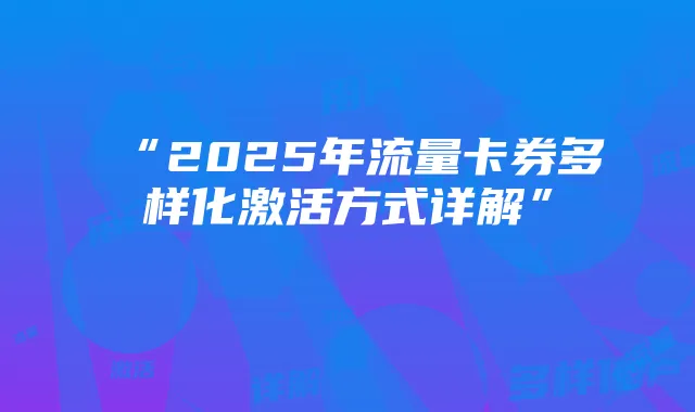 “2025年流量卡券多样化激活方式详解”