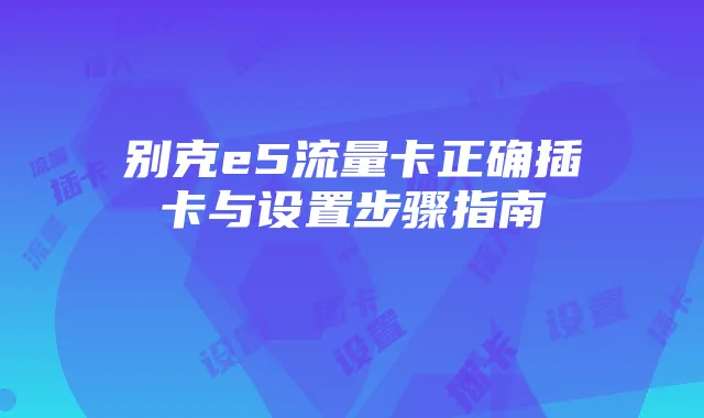 别克e5流量卡正确插卡与设置步骤指南