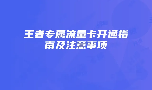 王者专属流量卡开通指南及注意事项