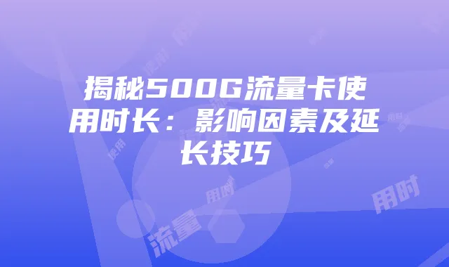 揭秘500G流量卡使用时长:影响因素及延长技巧