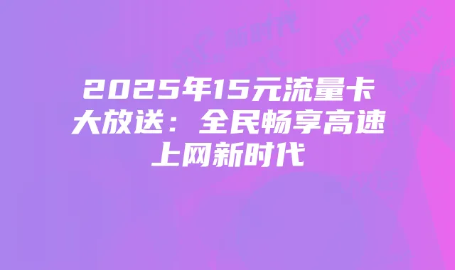 2025年15元流量卡大放送:全民畅享高速上网新时代