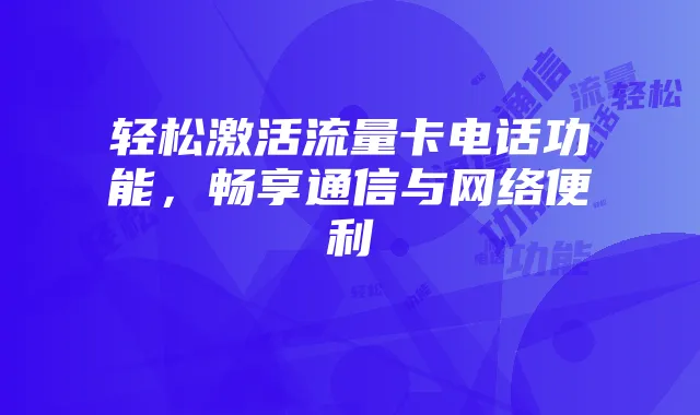 轻松激活流量卡电话功能,畅享通信与网络便利