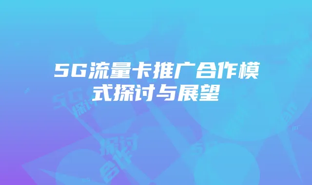 5G流量卡推广合作模式探讨与展望