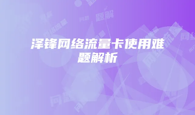 泽锋网络流量卡使用难题解析