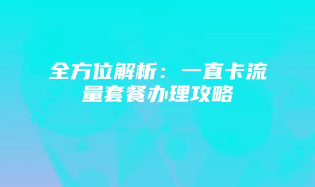 全方位解析：一直卡流量套餐办理攻略