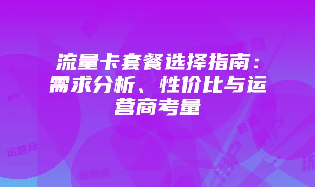 流量卡套餐选择指南:需求分析、性价比与运营商考量
