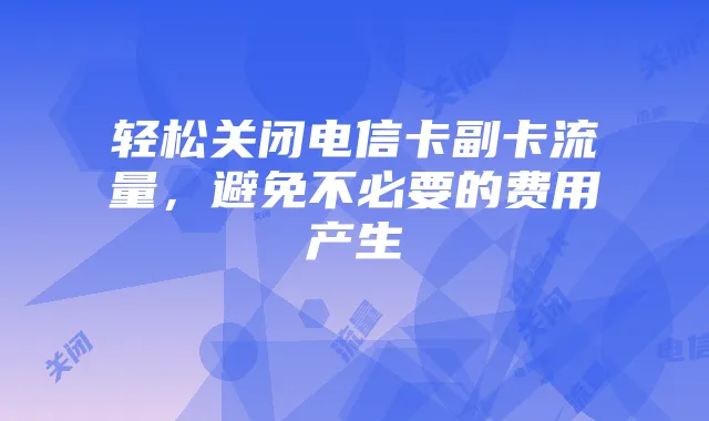 轻松关闭电信卡副卡流量,避免不必要的费用产生