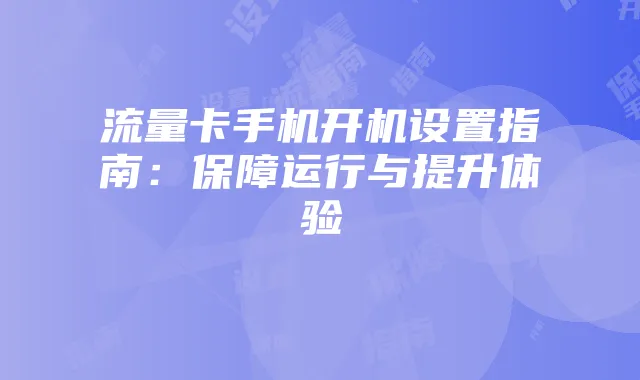 流量卡手机开机设置指南：保障运行与提升体验