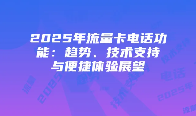 2025年流量卡电话功能:趋势、技术支持与便捷体验展望