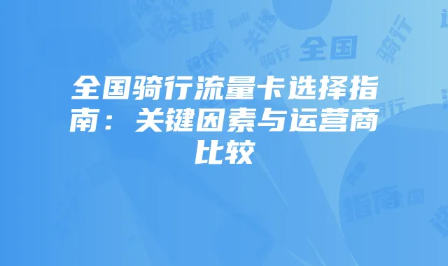 全国骑行流量卡选择指南:关键因素与运营商比较