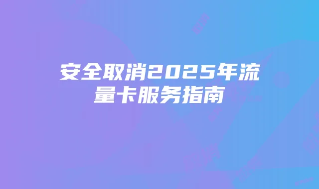 安全取消2025年流量卡服务指南