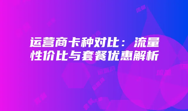 运营商卡种对比:流量性价比与套餐优惠解析