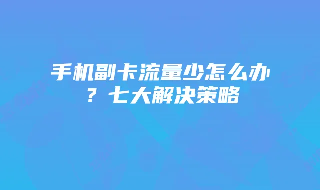 手机副卡流量少怎么办?七大解决策略